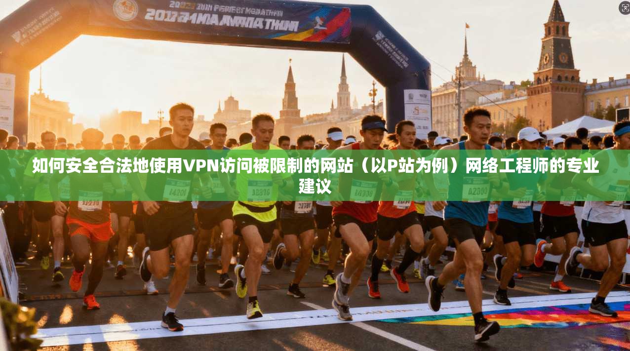 如何安全合法地使用VPN访问被限制的网站（以P站为例）网络工程师的专业建议
