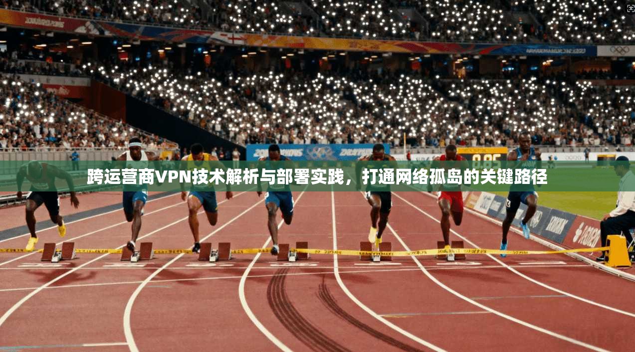 跨运营商VPN技术解析与部署实践，打通网络孤岛的关键路径