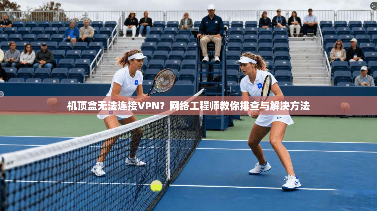 机顶盒无法连接VPN？网络工程师教你排查与解决方法