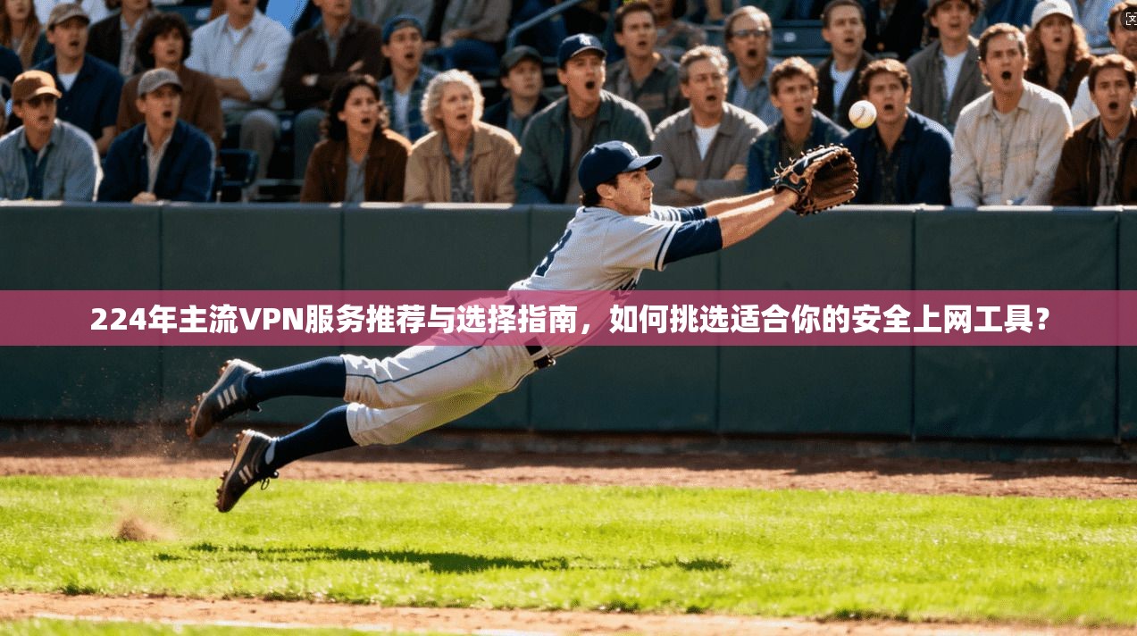 224年主流VPN服务推荐与选择指南，如何挑选适合你的安全上网工具？