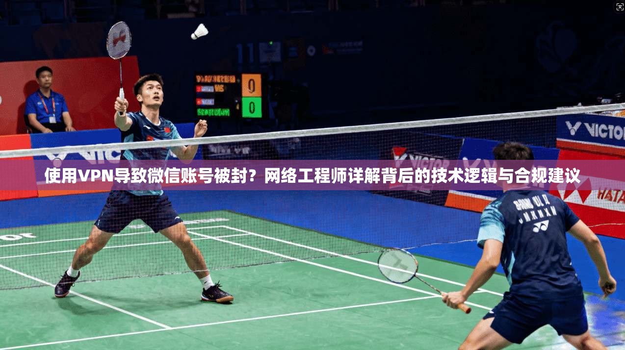 使用VPN导致微信账号被封？网络工程师详解背后的技术逻辑与合规建议