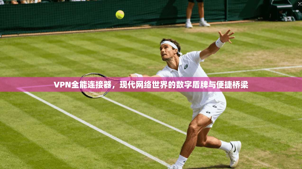 VPN全能连接器，现代网络世界的数字盾牌与便捷桥梁