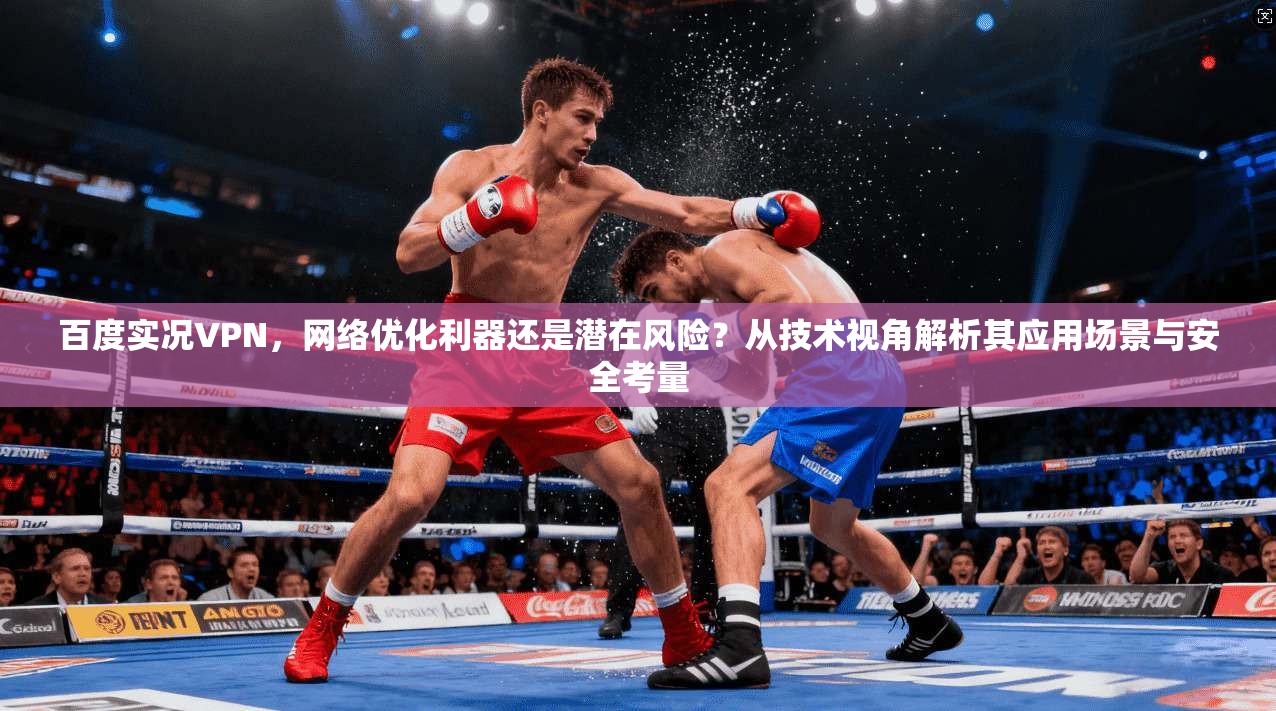 百度实况VPN，网络优化利器还是潜在风险？从技术视角解析其应用场景与安全考量