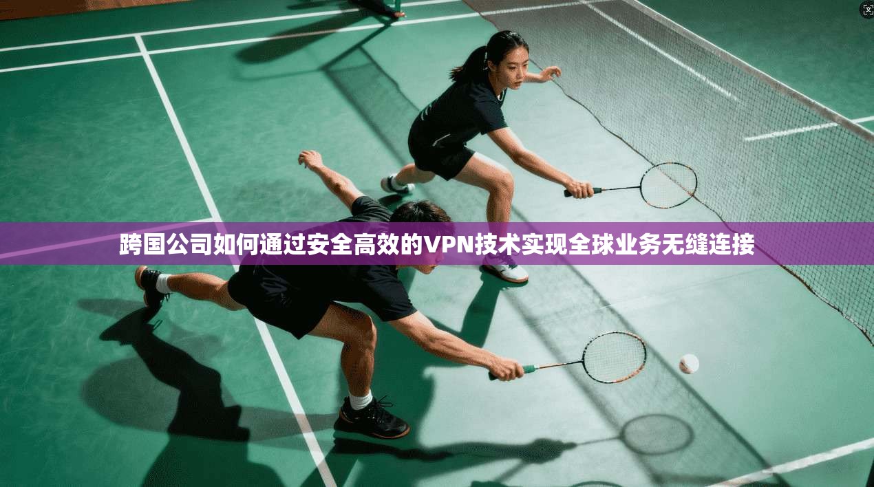 跨国公司如何通过安全高效的VPN技术实现全球业务无缝连接