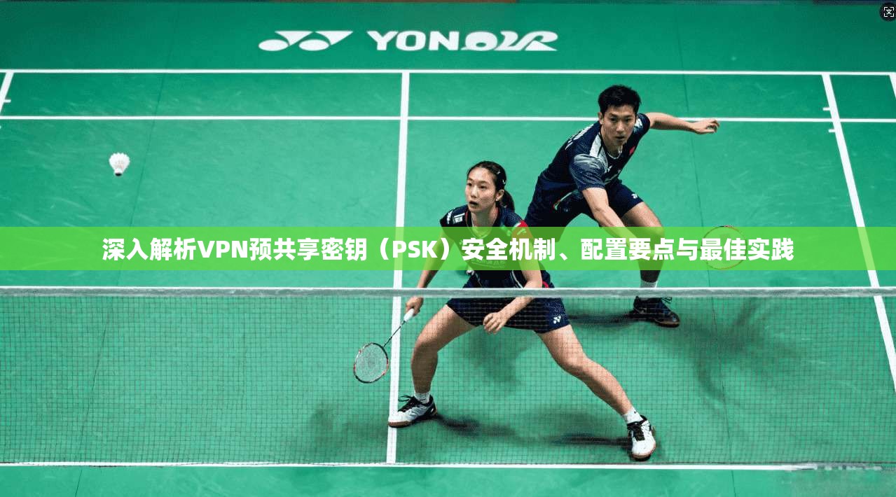 深入解析VPN预共享密钥（PSK）安全机制、配置要点与最佳实践
