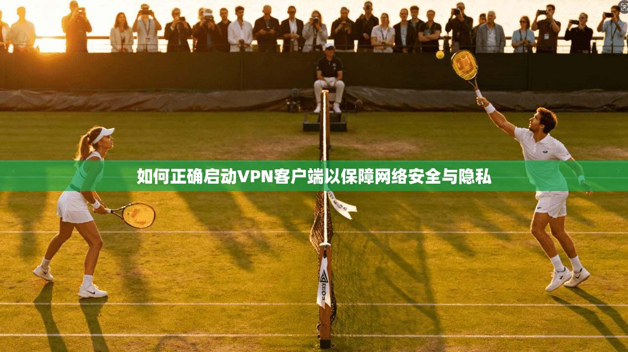 如何正确启动VPN客户端以保障网络安全与隐私