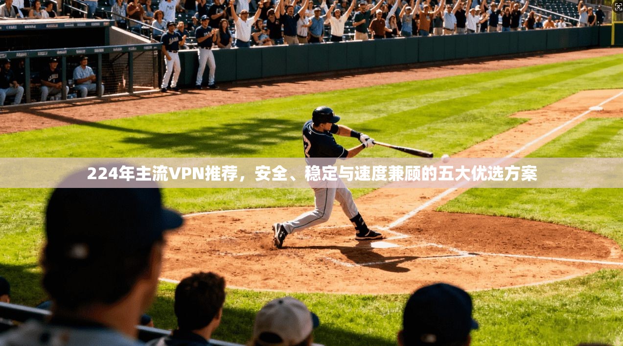 224年主流VPN推荐，安全、稳定与速度兼顾的五大优选方案