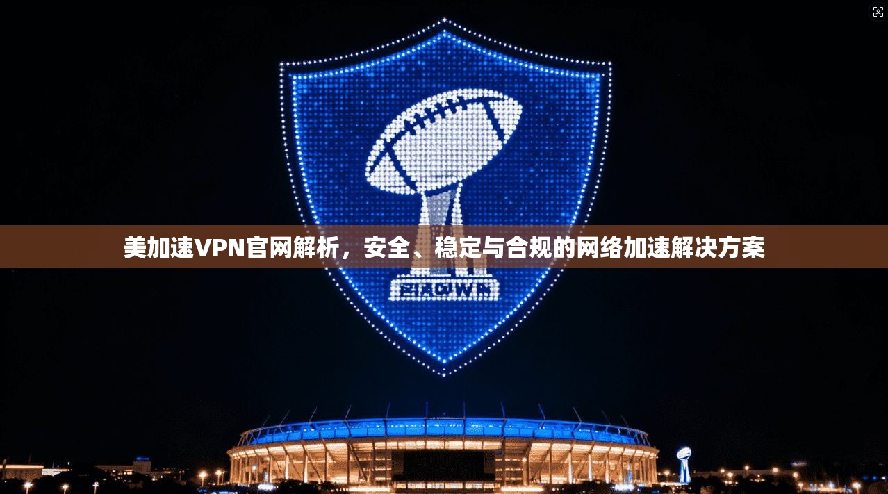 美加速VPN官网解析，安全、稳定与合规的网络加速解决方案