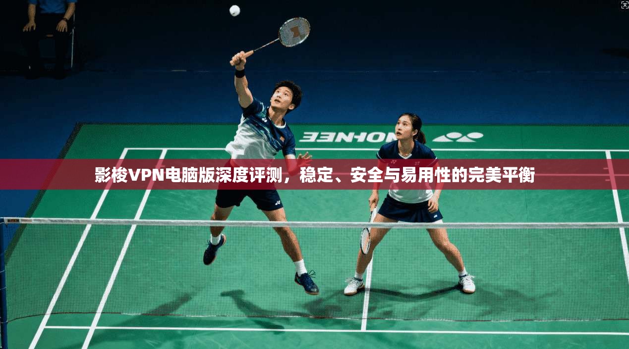 影梭VPN电脑版深度评测，稳定、安全与易用性的完美平衡