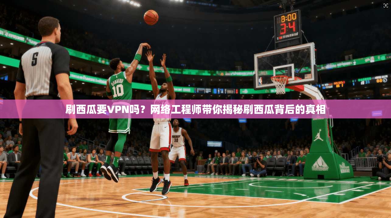 刷西瓜要VPN吗？网络工程师带你揭秘刷西瓜背后的真相