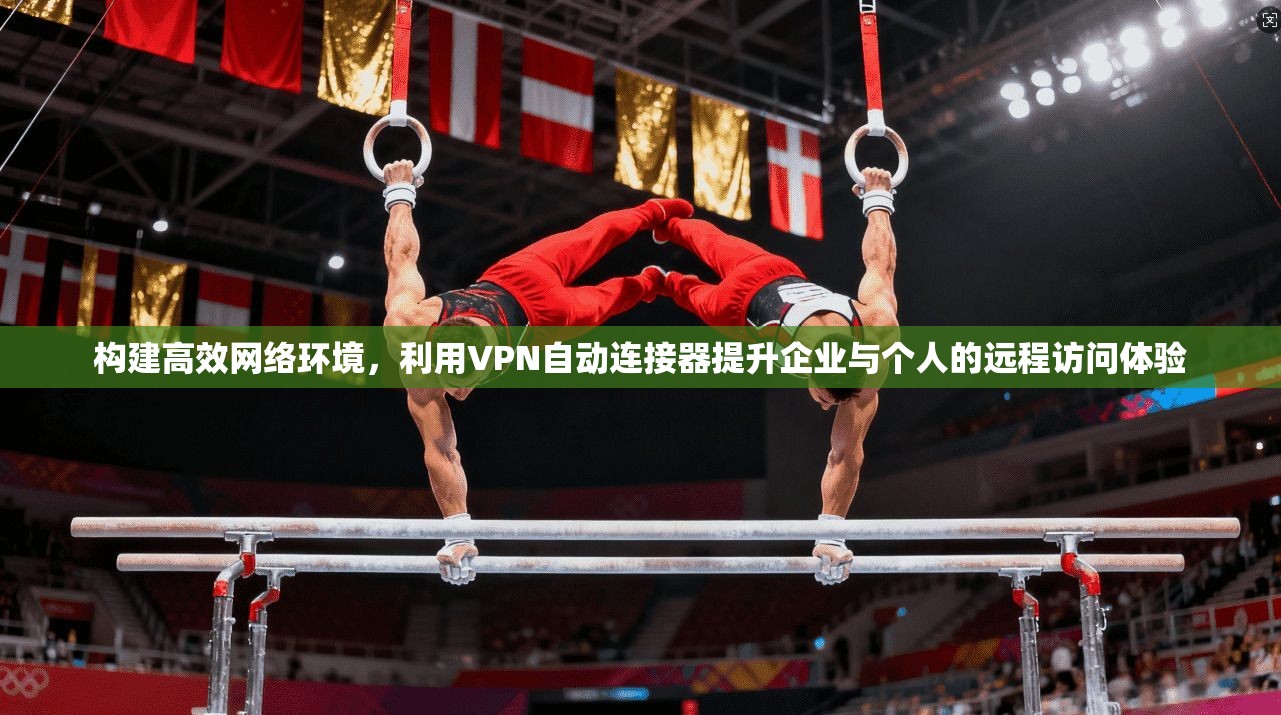 构建高效网络环境，利用VPN自动连接器提升企业与个人的远程访问体验