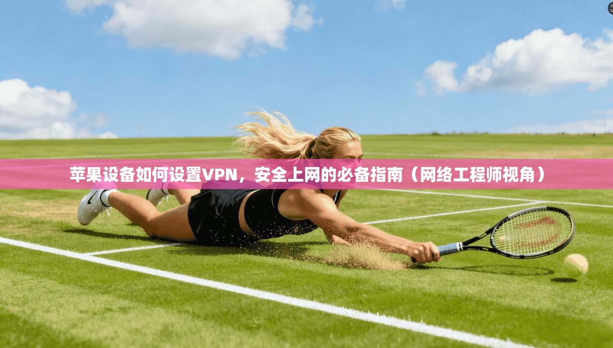 苹果设备如何设置VPN，安全上网的必备指南（网络工程师视角）