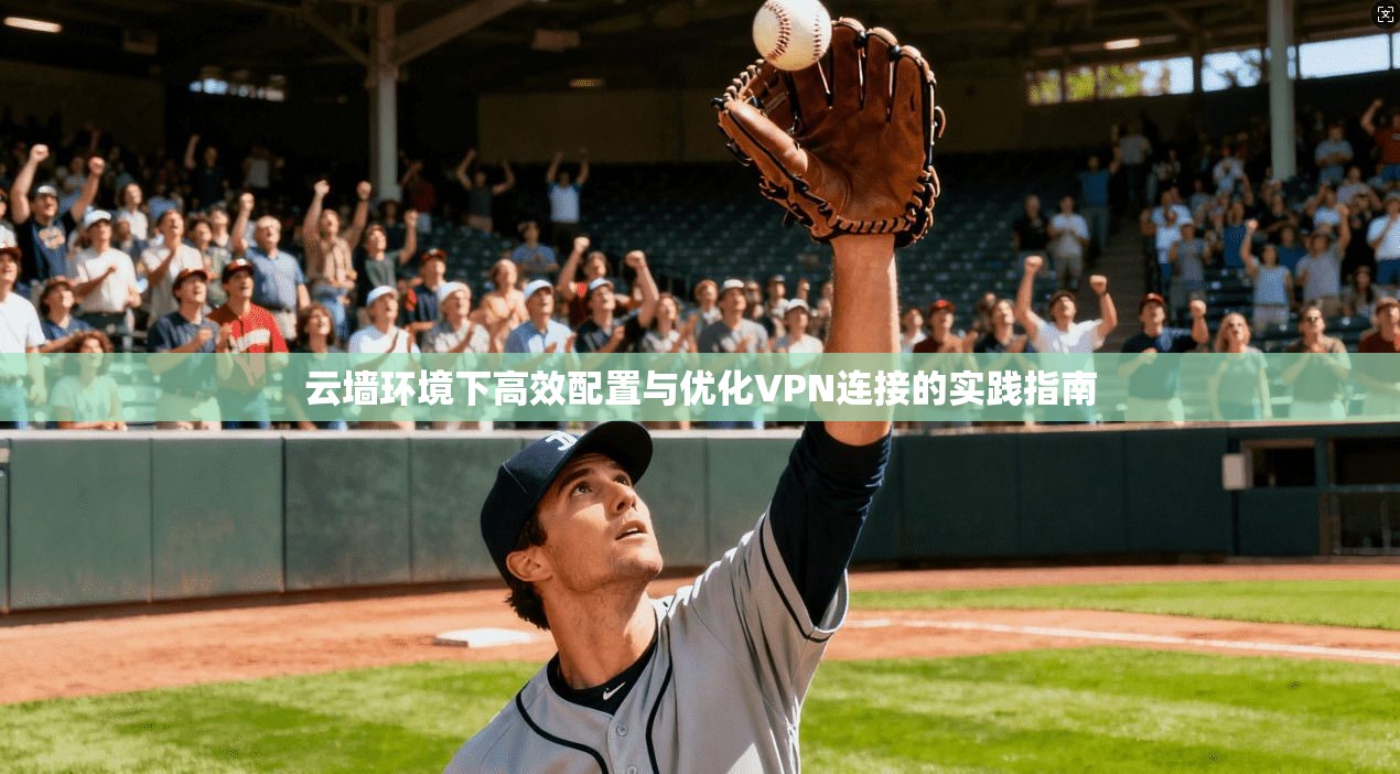 云墙环境下高效配置与优化VPN连接的实践指南