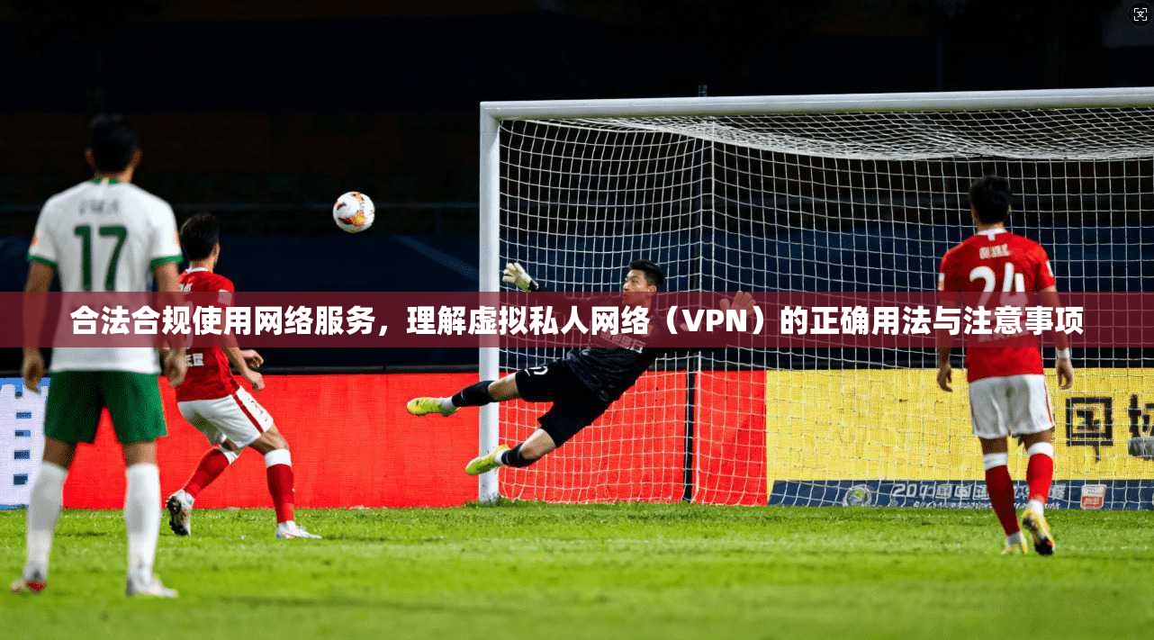 合法合规使用网络服务，理解虚拟私人网络（VPN）的正确用法与注意事项