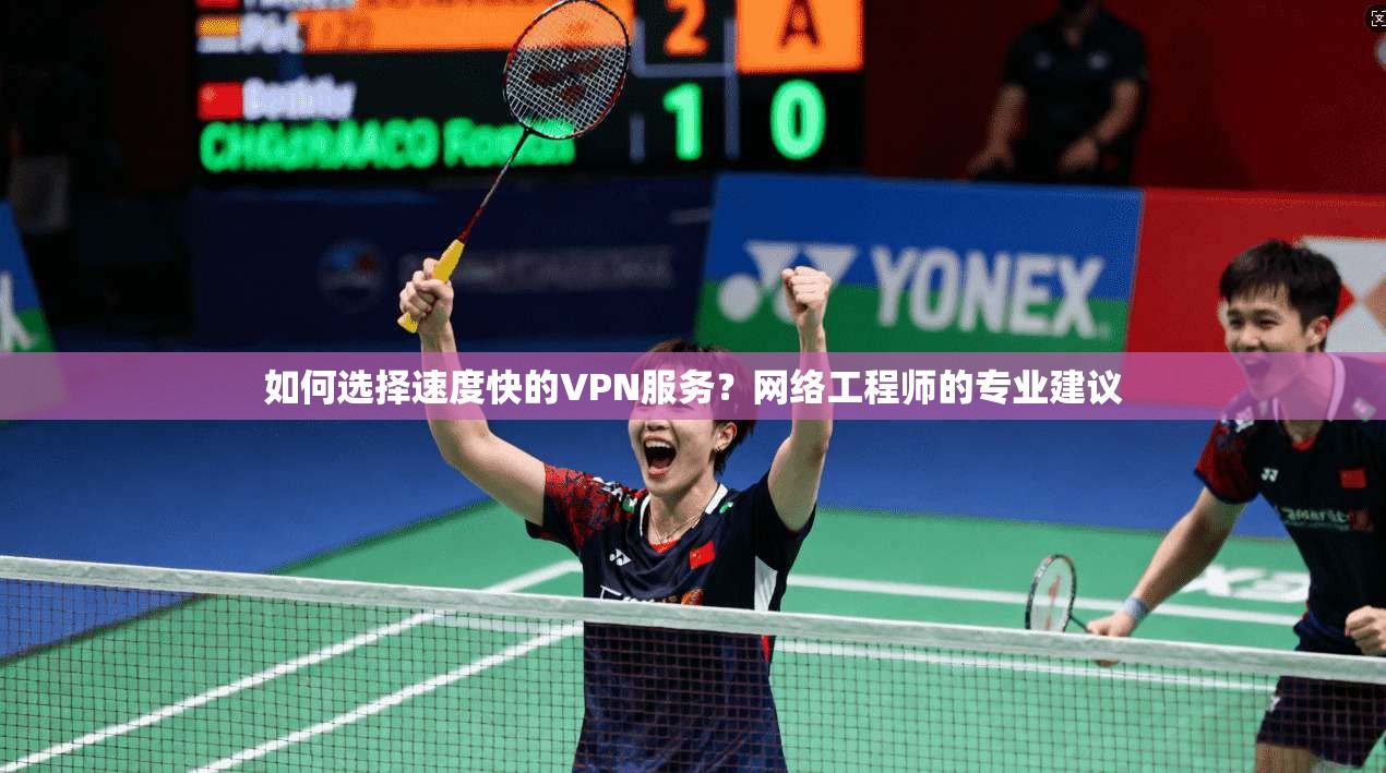 如何选择速度快的VPN服务？网络工程师的专业建议