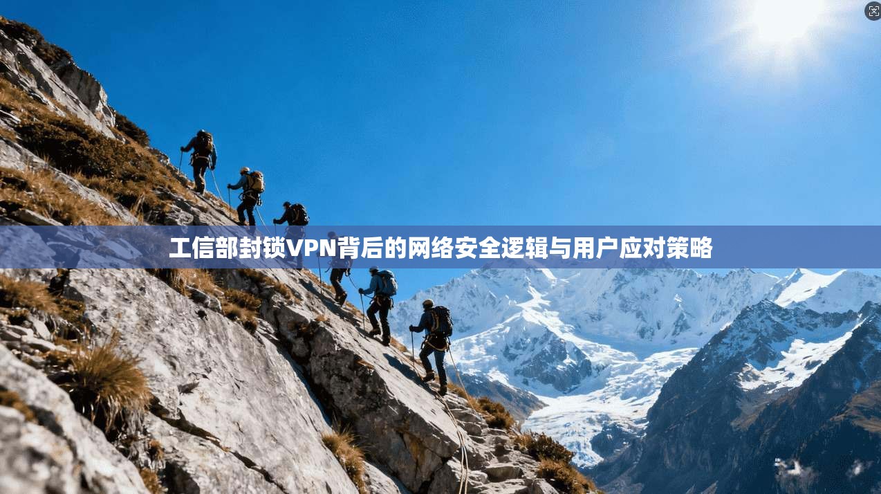 工信部封锁VPN背后的网络安全逻辑与用户应对策略