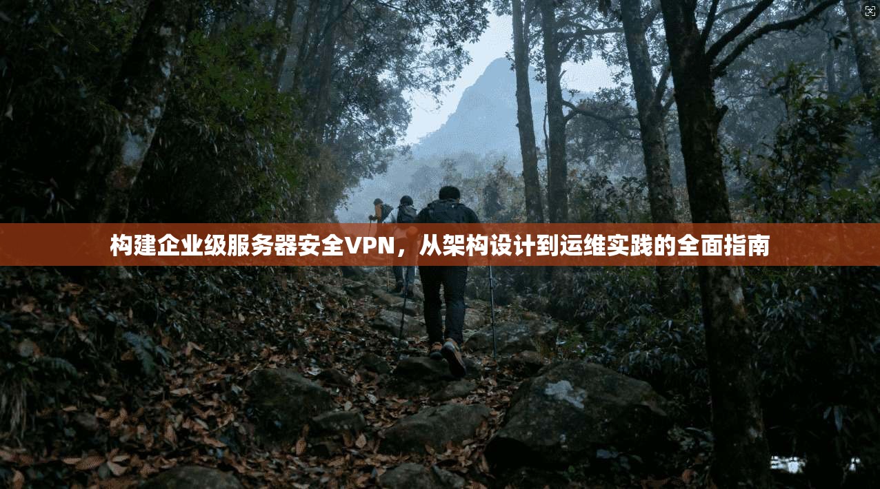 构建企业级服务器安全VPN，从架构设计到运维实践的全面指南