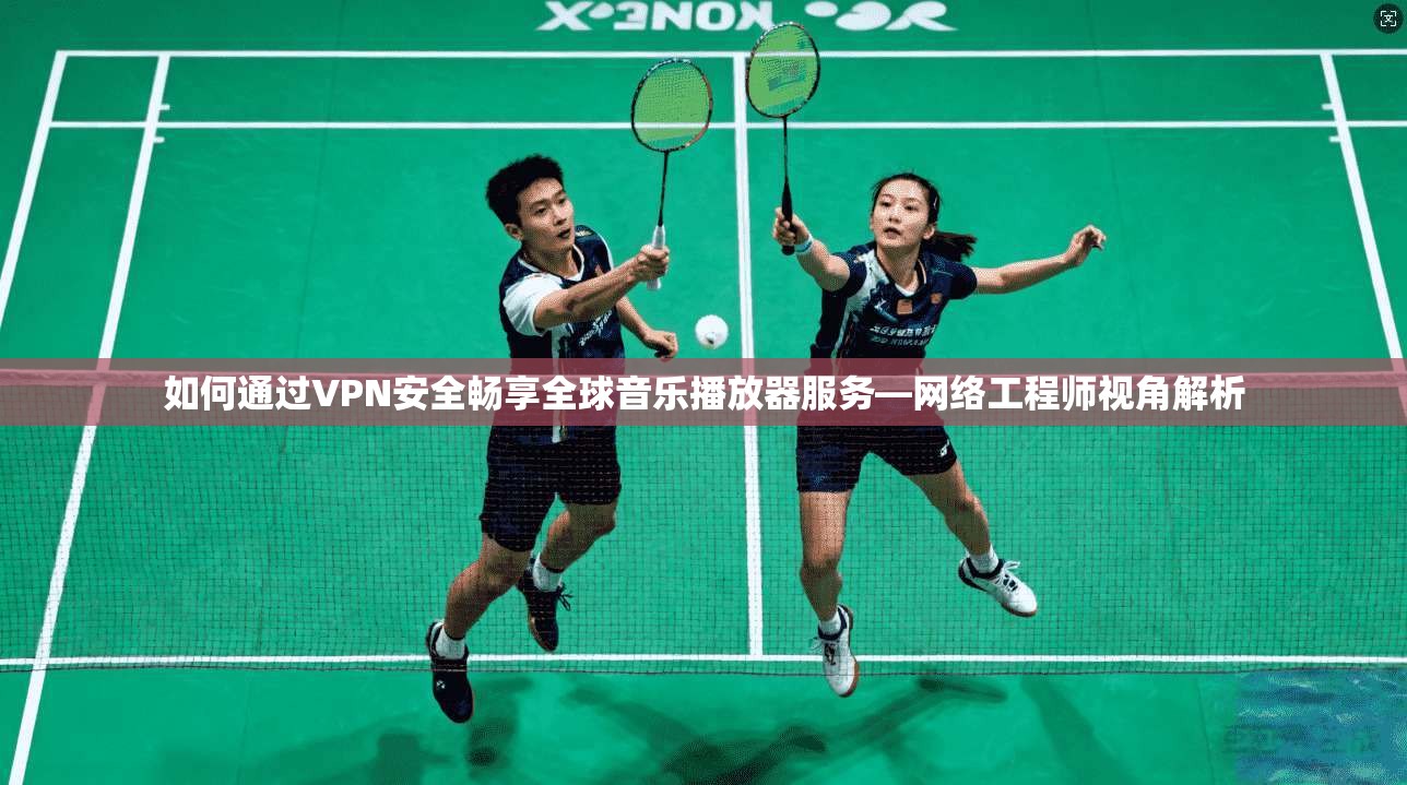 如何通过VPN安全畅享全球音乐播放器服务—网络工程师视角解析