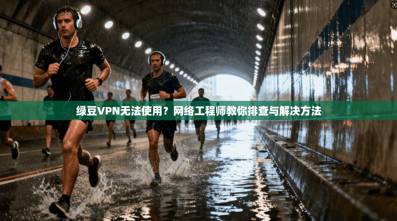 绿豆VPN无法使用？网络工程师教你排查与解决方法