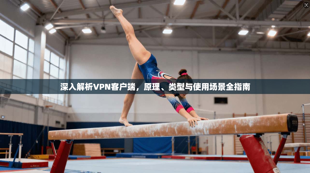深入解析VPN客户端，原理、类型与使用场景全指南