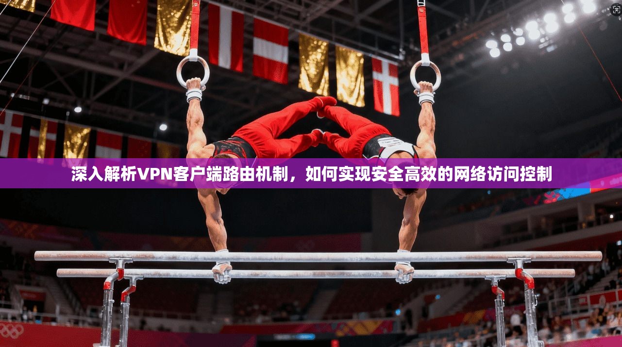 深入解析VPN客户端路由机制，如何实现安全高效的网络访问控制