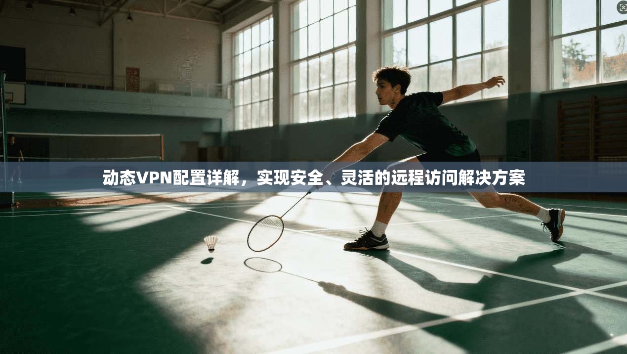 动态VPN配置详解，实现安全、灵活的远程访问解决方案
