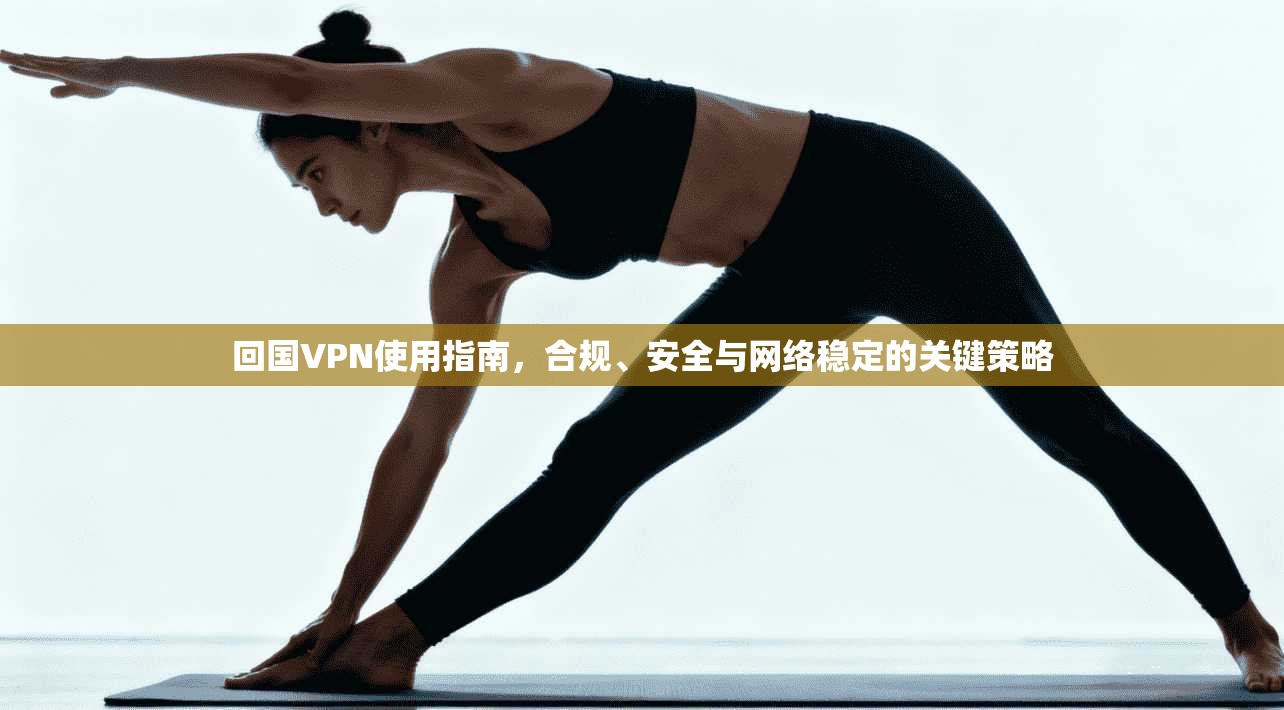 回国VPN使用指南，合规、安全与网络稳定的关键策略