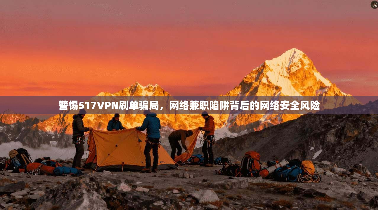 警惕517VPN刷单骗局，网络兼职陷阱背后的网络安全风险