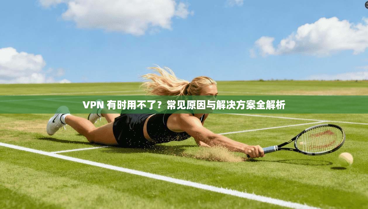VPN 有时用不了？常见原因与解决方案全解析