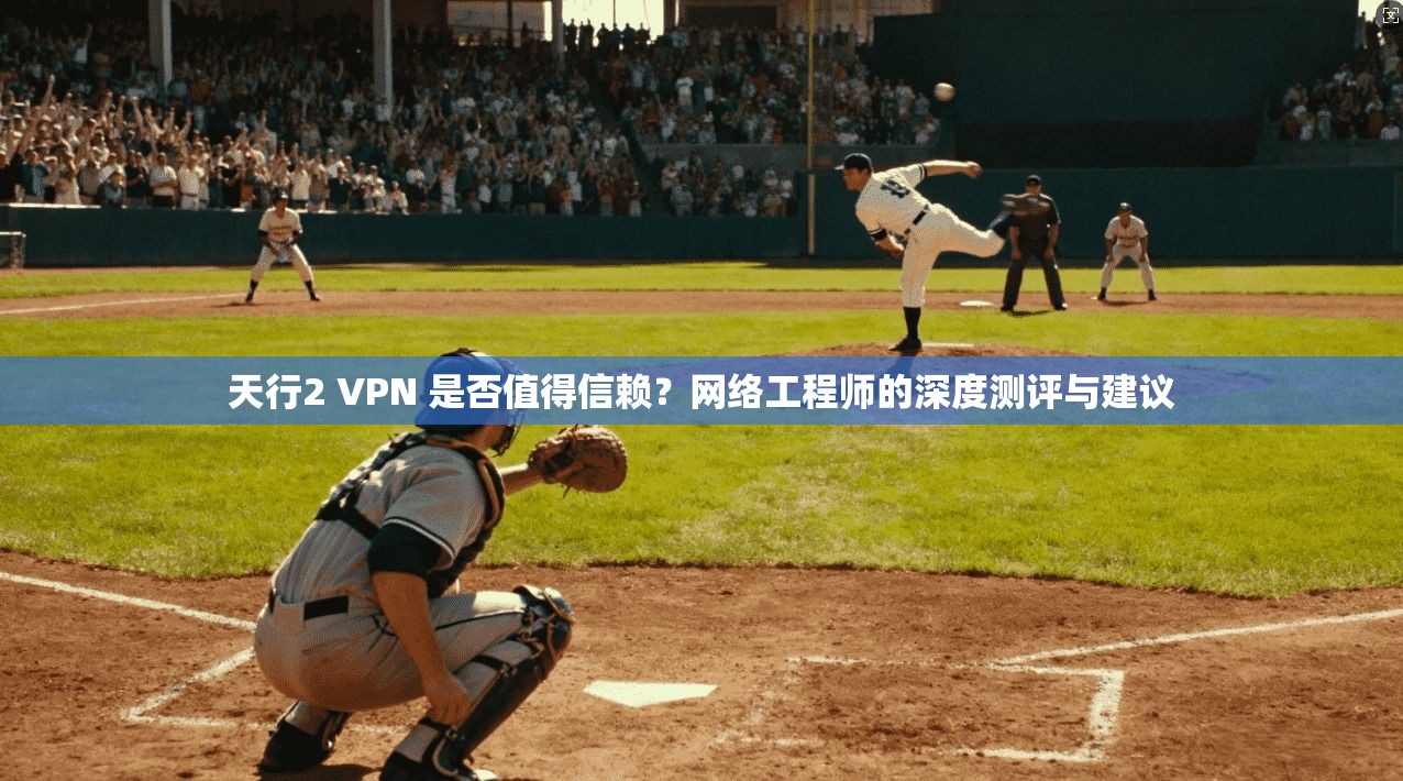 天行2 VPN 是否值得信赖？网络工程师的深度测评与建议