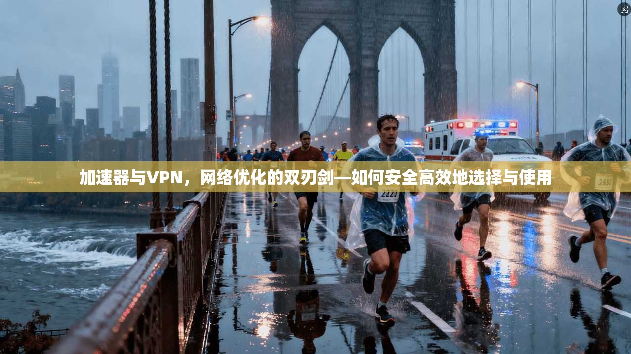 加速器与VPN，网络优化的双刃剑—如何安全高效地选择与使用