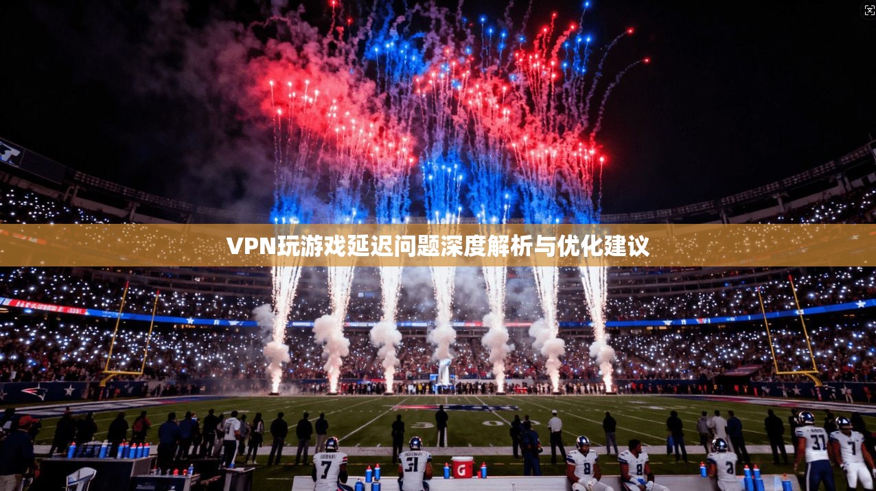 VPN玩游戏延迟问题深度解析与优化建议