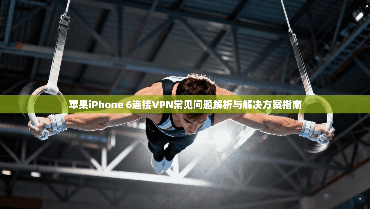 苹果iPhone 6连接VPN常见问题解析与解决方案指南