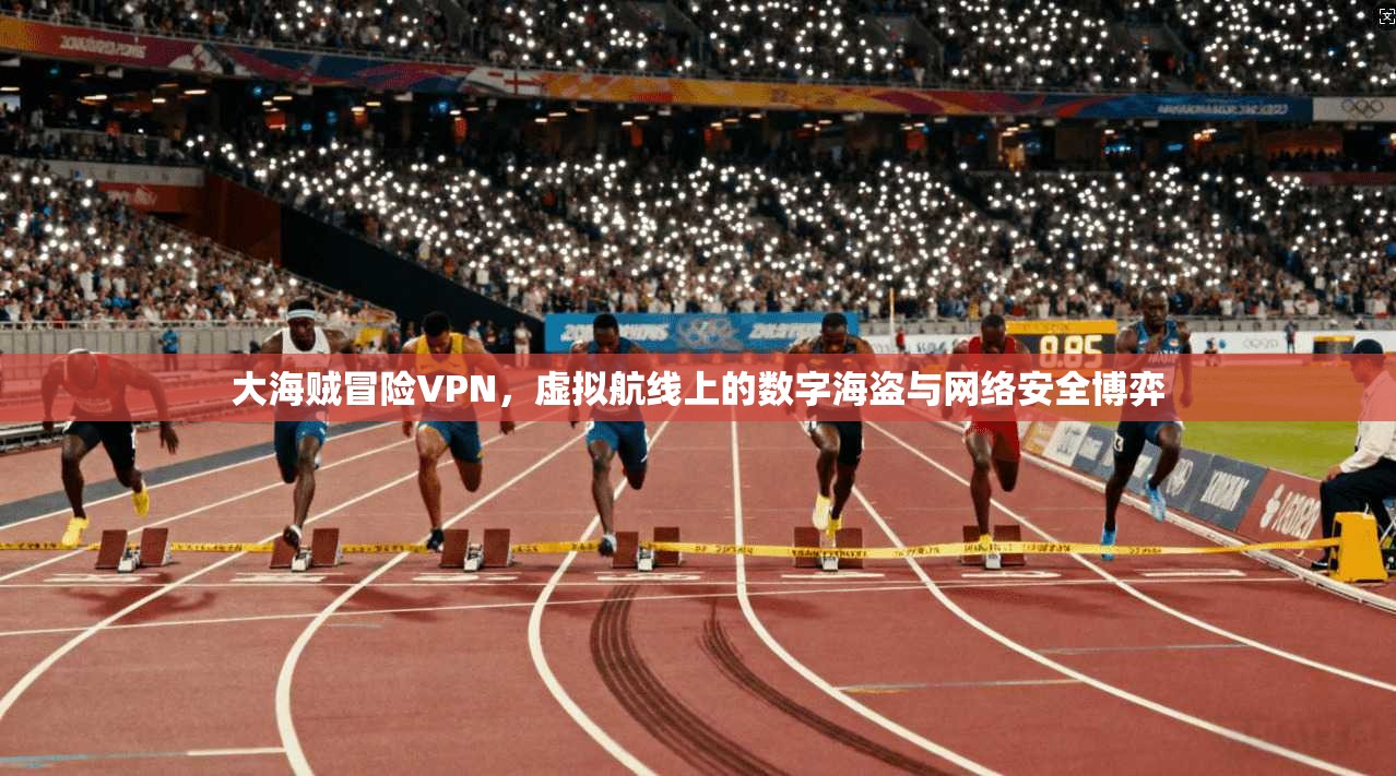 大海贼冒险VPN，虚拟航线上的数字海盗与网络安全博弈