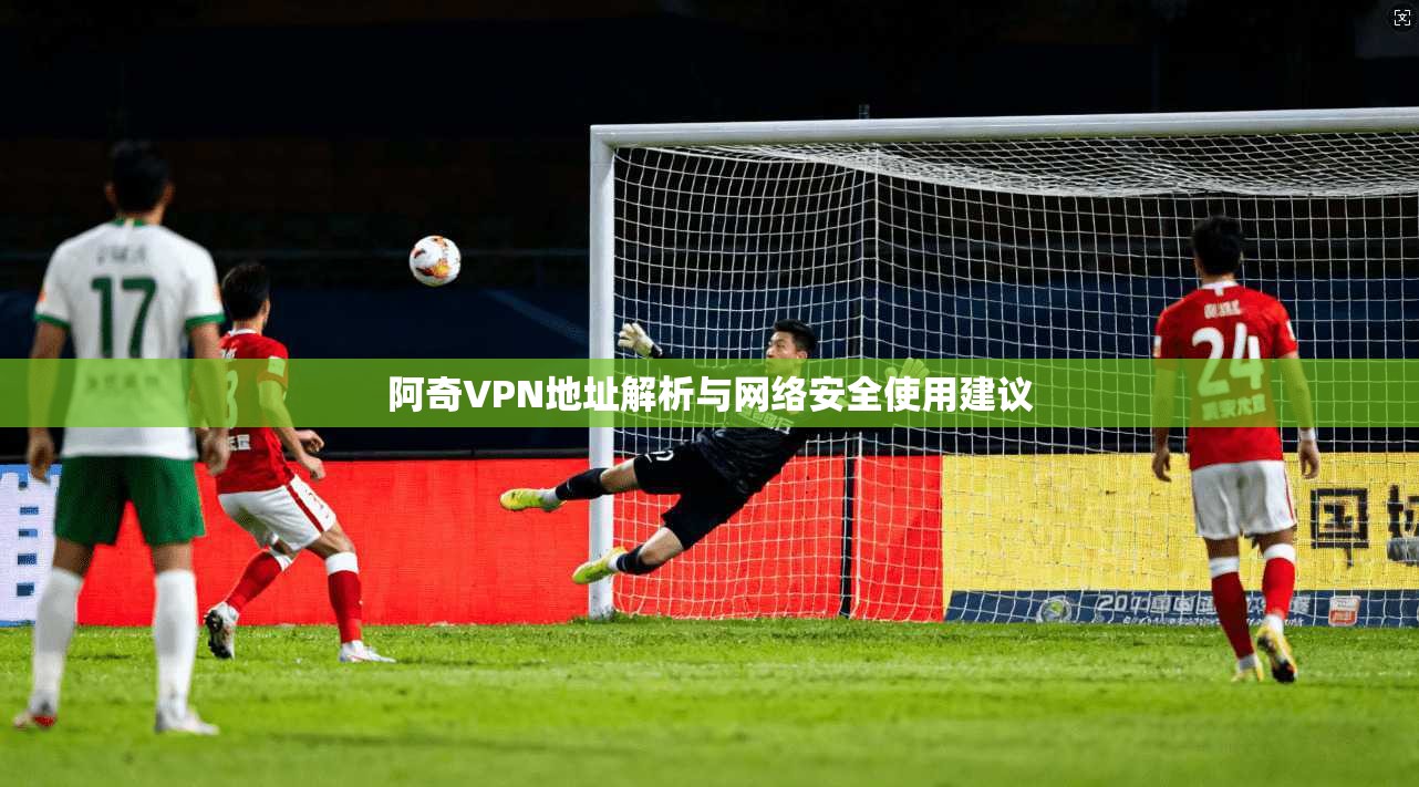 阿奇VPN地址解析与网络安全使用建议