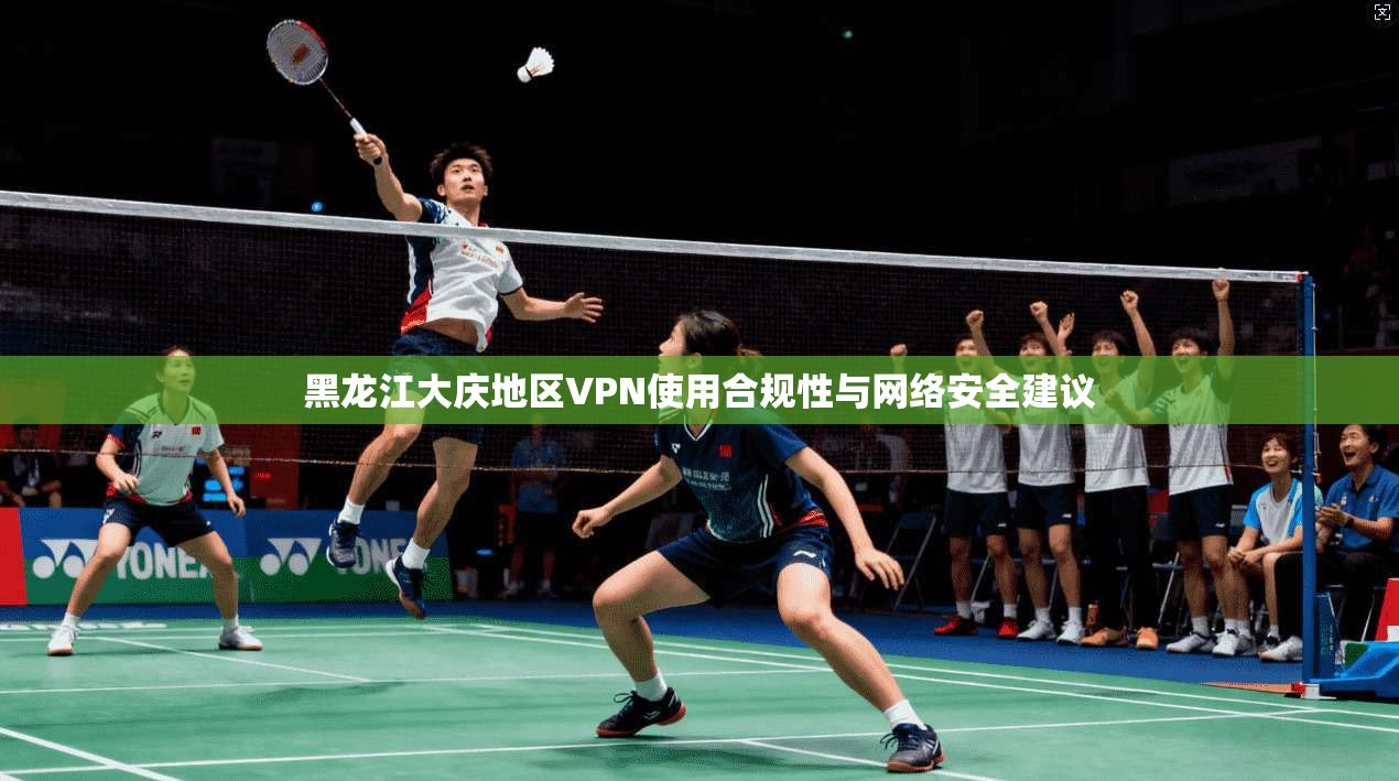 黑龙江大庆地区VPN使用合规性与网络安全建议