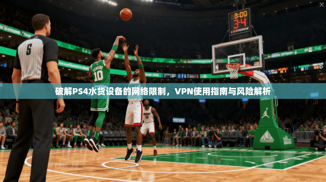破解PS4水货设备的网络限制，VPN使用指南与风险解析