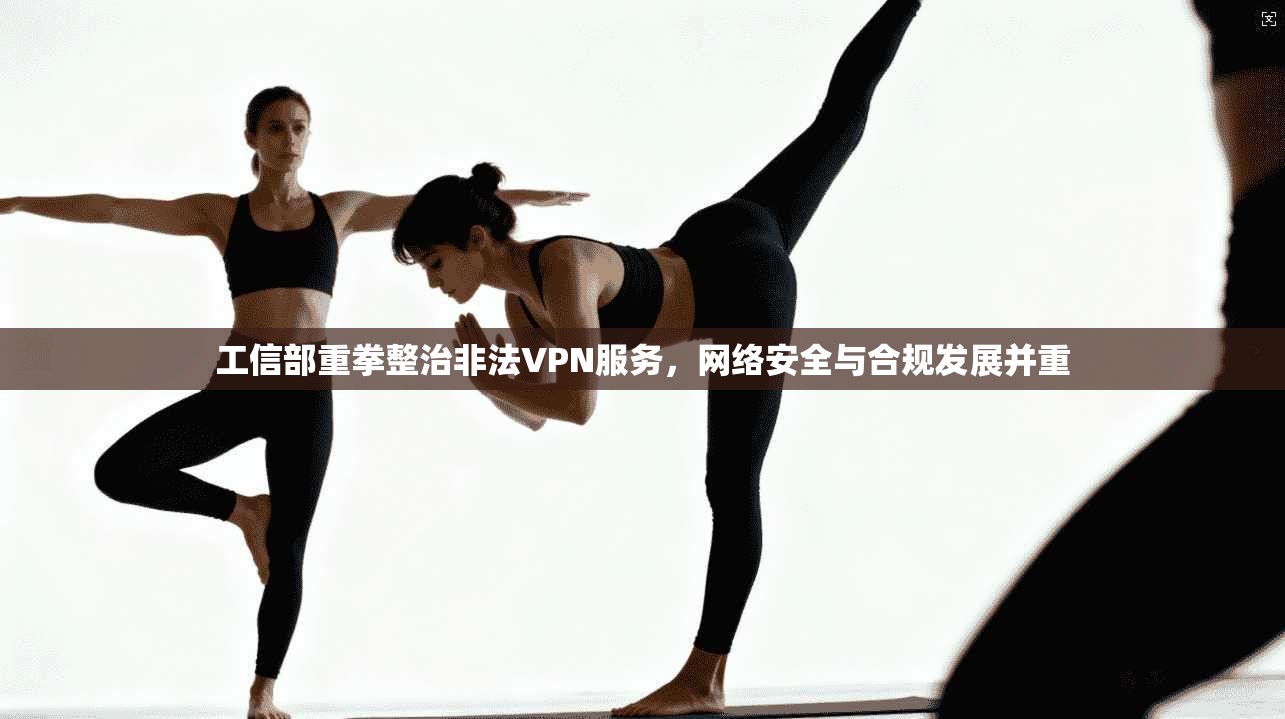 工信部重拳整治非法VPN服务，网络安全与合规发展并重