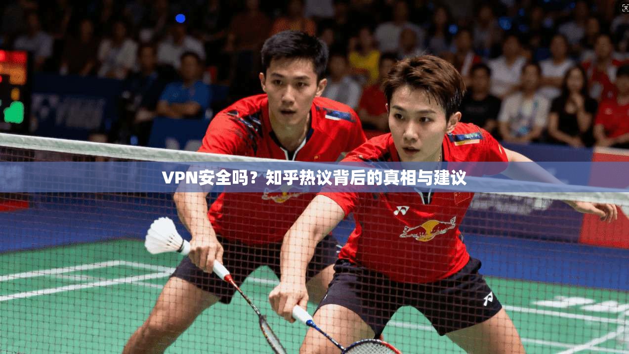 VPN安全吗?知乎热议背后的真相与建议 VPN安全吗?知乎热议背后的真相与建议