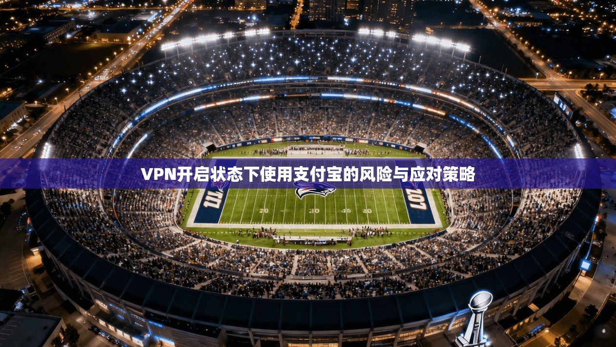 VPN开启状态下使用支付宝的风险与应对策略 VPN开启状态下使用支付宝的风险与应对策略