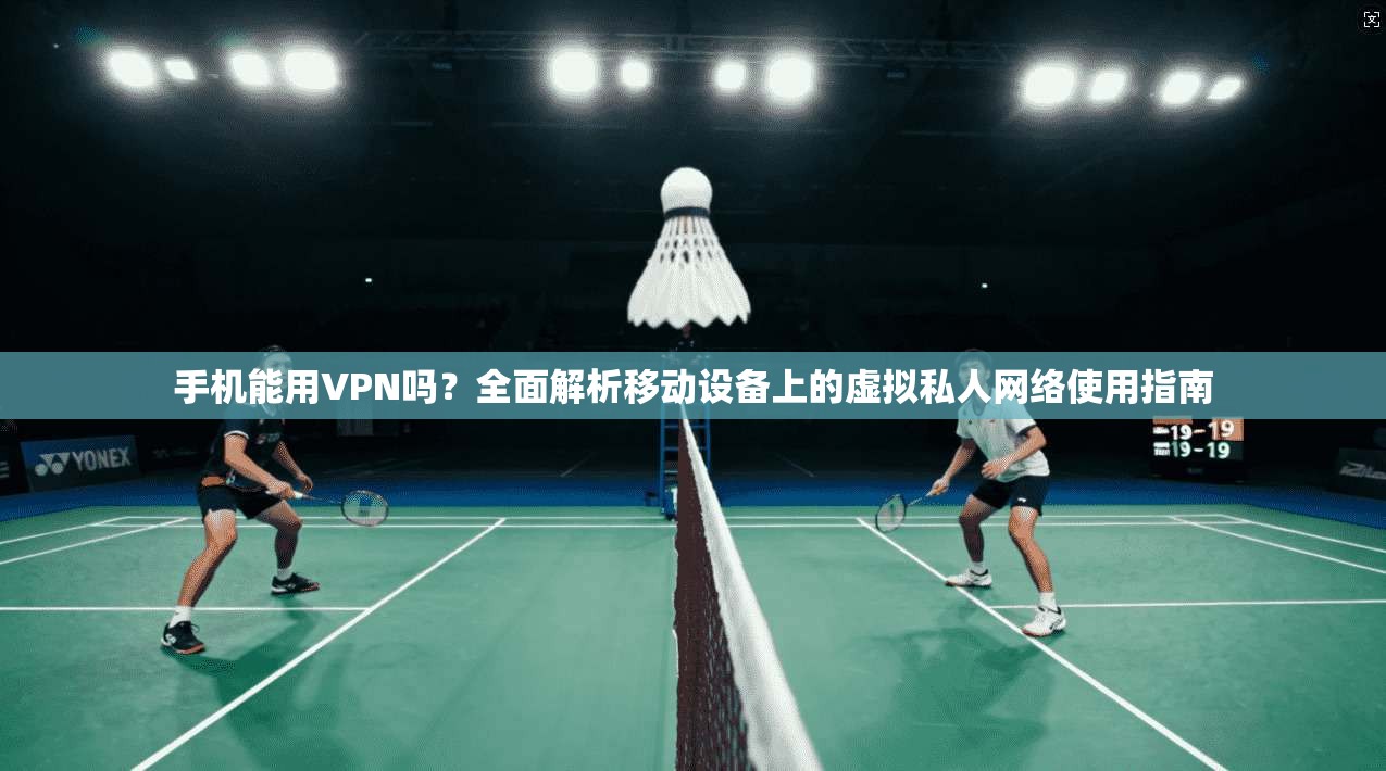 手机能用VPN吗？全面解析移动设备上的虚拟私人网络使用指南