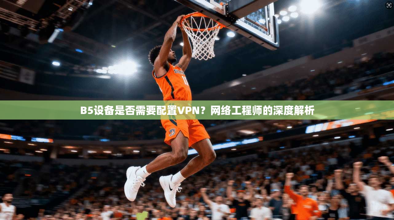 B5设备是否需要配置VPN?网络工程师的深度解析 B5设备是否需要配置VPN?网络工程师的深度解析
