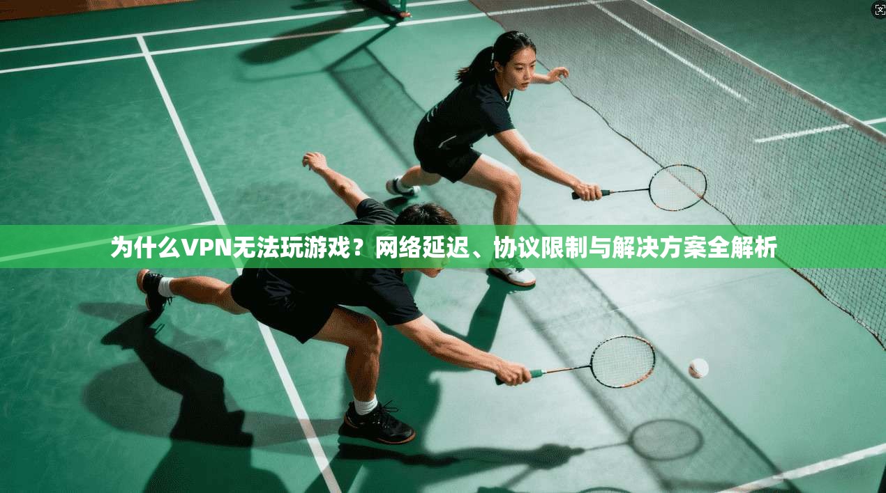为什么VPN无法玩游戏？网络延迟、协议限制与解决方案全解析