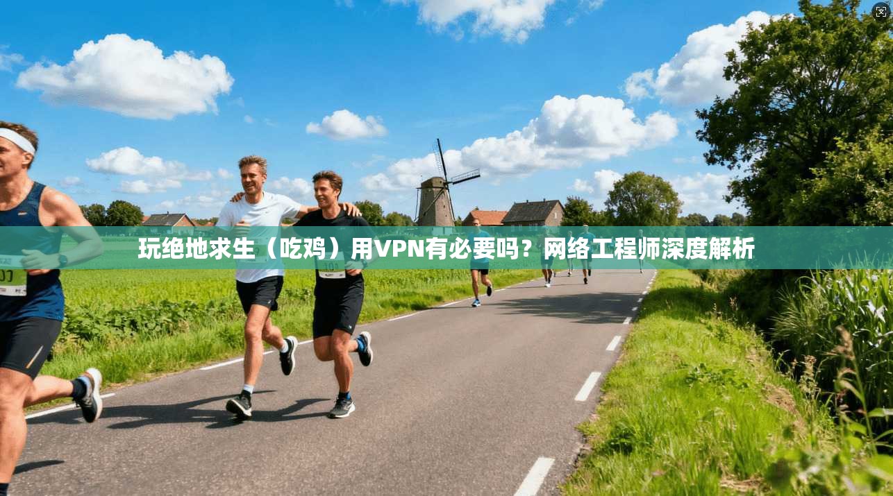 玩绝地求生（吃鸡）用VPN有必要吗？网络工程师深度解析
