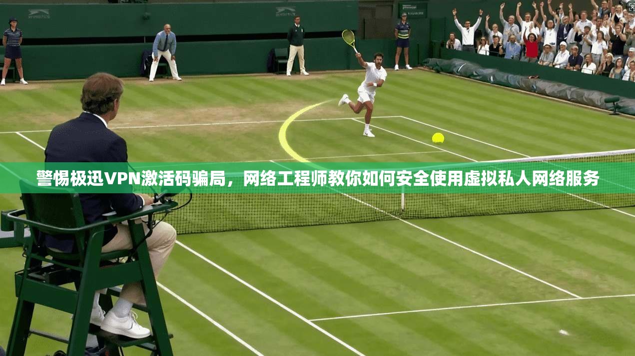警惕极迅VPN激活码骗局，网络工程师教你如何安全使用虚拟私人网络服务