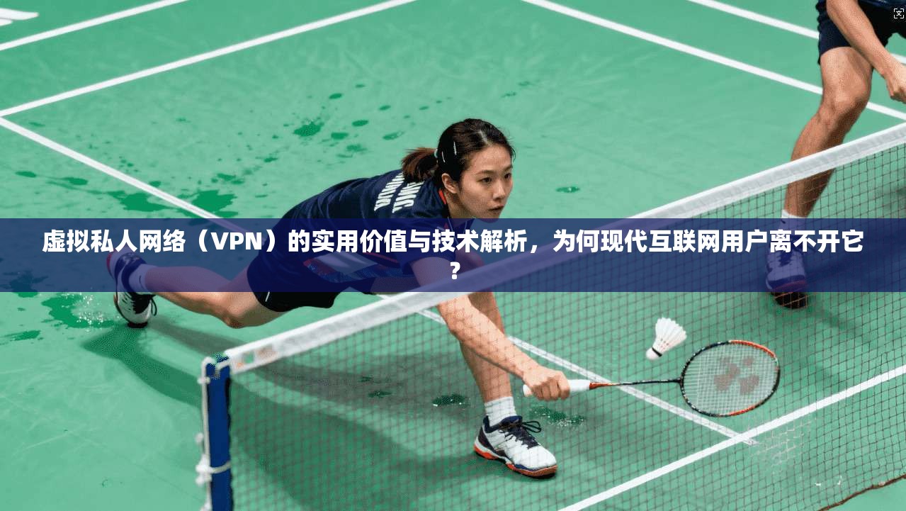 虚拟私人网络（VPN）的实用价值与技术解析，为何现代互联网用户离不开它？