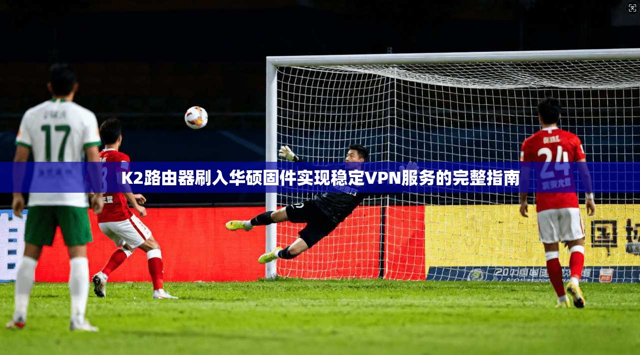 K2路由器刷入华硕固件实现稳定VPN服务的完整指南