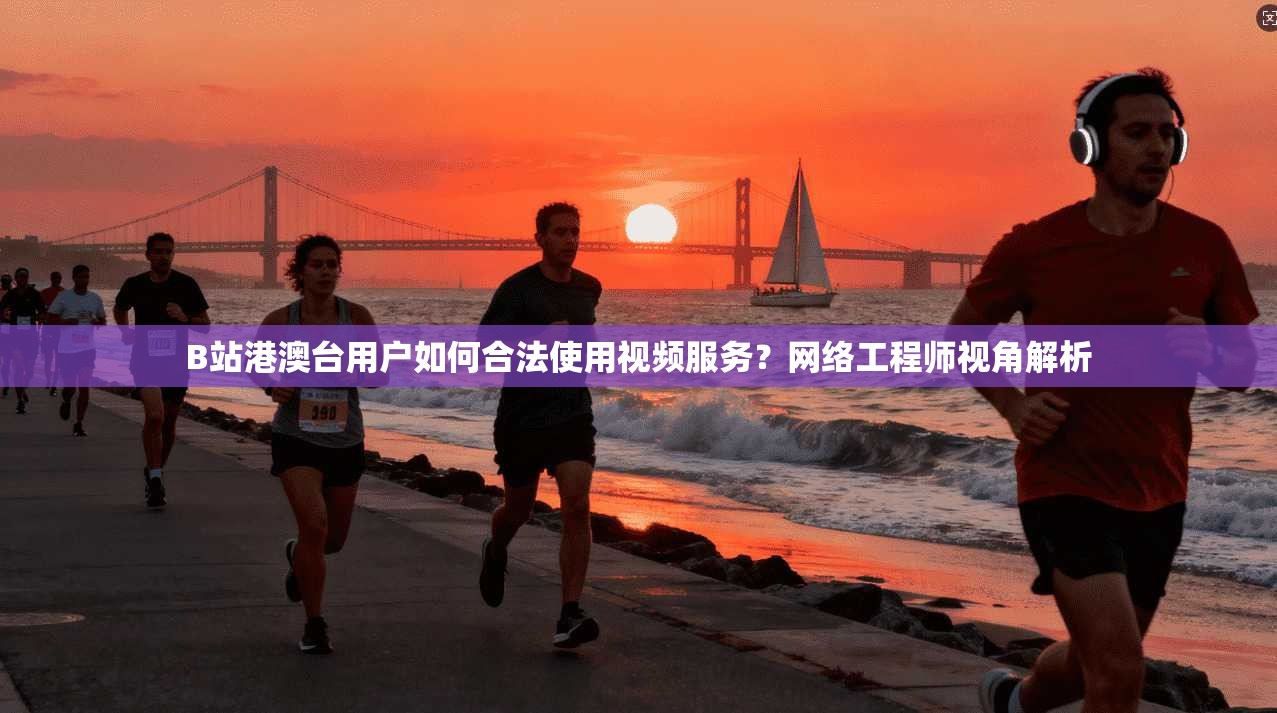 B站港澳台用户如何合法使用视频服务？网络工程师视角解析