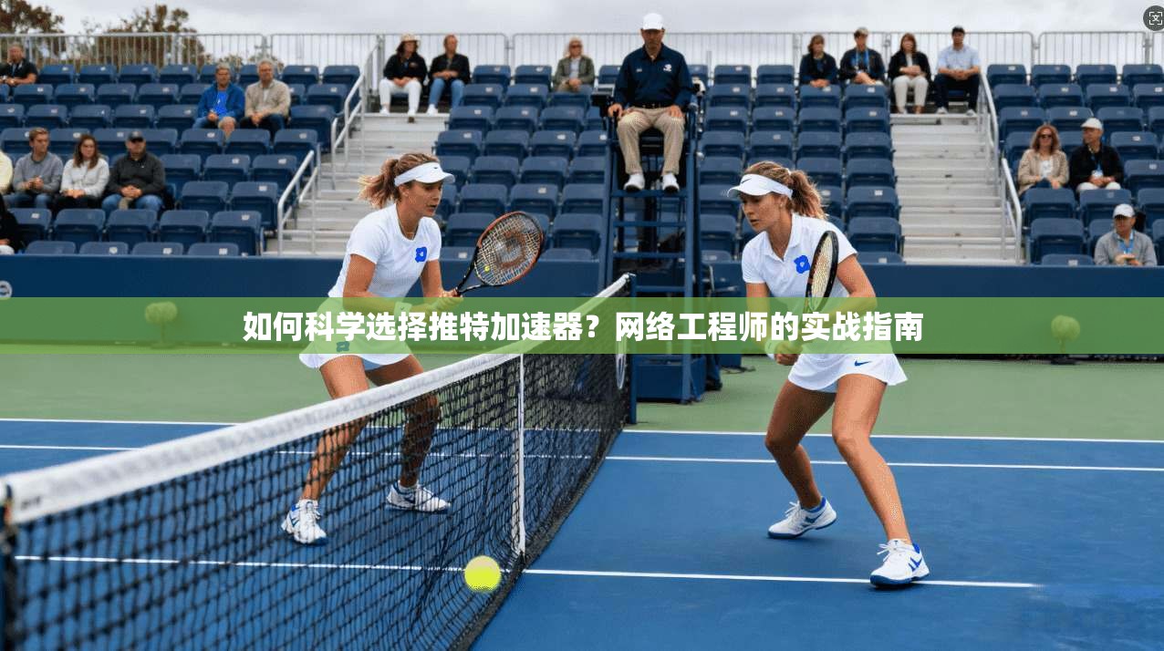 如何科学选择推特加速器？网络工程师的实战指南
