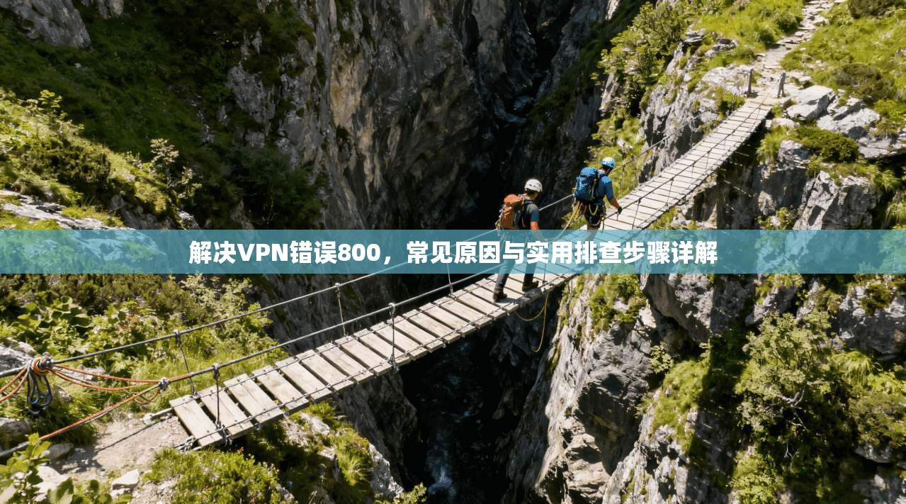 解决VPN错误800，常见原因与实用排查步骤详解